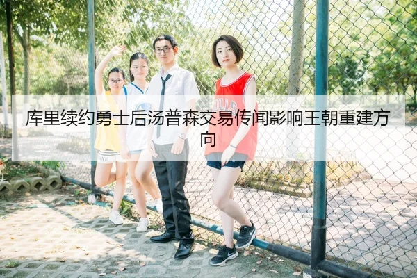 库里续约勇士后汤普森交易传闻影响王朝重建方向