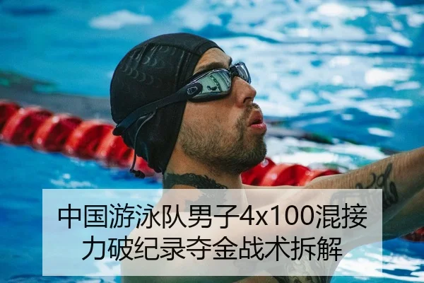 中国游泳队男子4x100混接力破纪录夺金战术拆解